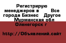 Регистрирую менеджеров в  NL - Все города Бизнес » Другое   . Мурманская обл.,Оленегорск г.